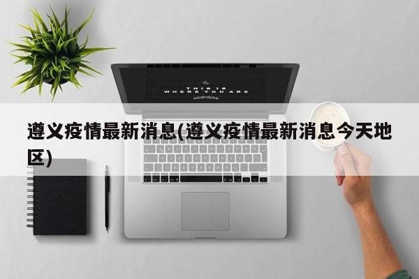 遵义疫情最新消息(遵义疫情最新消息今天地区)