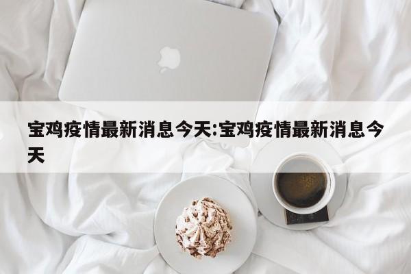 宝鸡疫情最新消息今天:宝鸡疫情最新消息今天