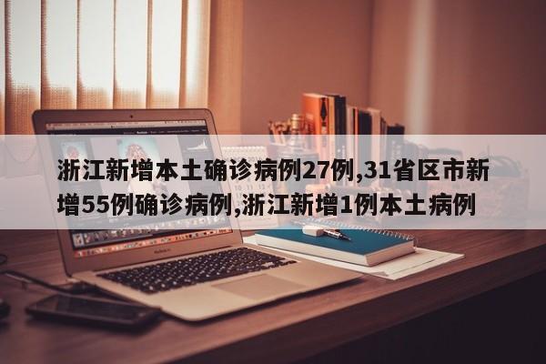 浙江新增本土确诊病例27例,31省区市新增55例确诊病例,浙江新增1例本土病例