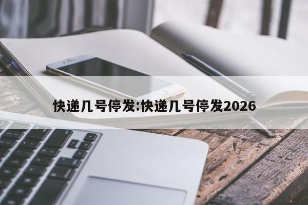 快递几号停发:快递几号停发2026