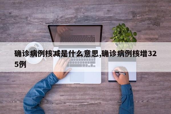 确诊病例核减是什么意思,确诊病例核增325例