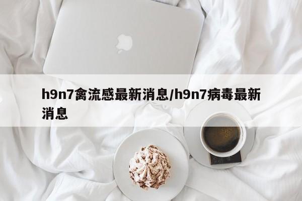 h9n7禽流感最新消息/h9n7病毒最新消息