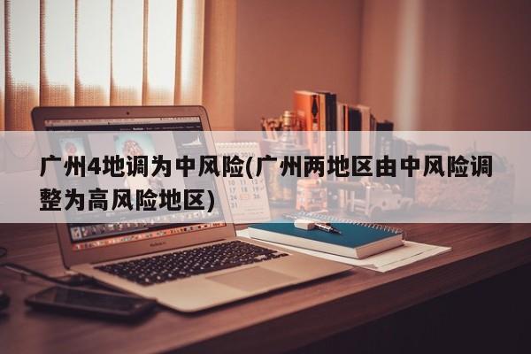 广州4地调为中风险(广州两地区由中风险调整为高风险地区)