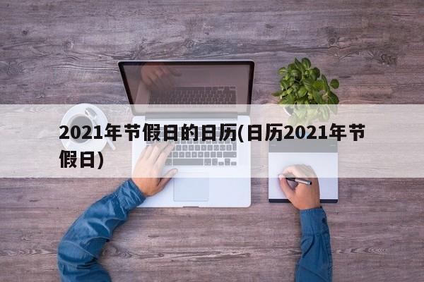 2021年节假日的日历(日历2021年节假日)