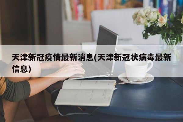 天津新冠疫情最新消息(天津新冠状病毒最新信息)