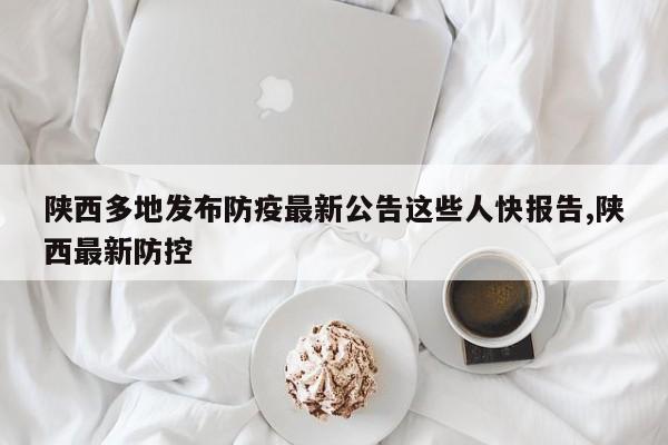 陕西多地发布防疫最新公告这些人快报告,陕西最新防控