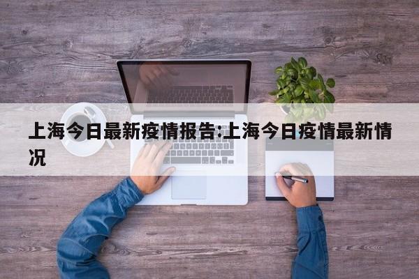 上海今日最新疫情报告:上海今日疫情最新情况