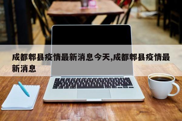 成都郫县疫情最新消息今天,成都郫县疫情最新消息