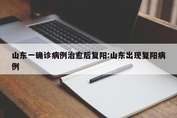山东一确诊病例治愈后复阳:山东出现复阳病例