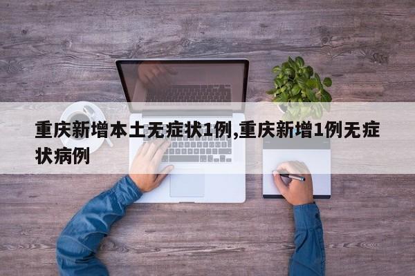 重庆新增本土无症状1例,重庆新增1例无症状病例
