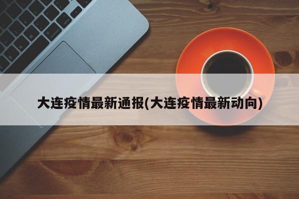 大连疫情最新通报(大连疫情最新动向)