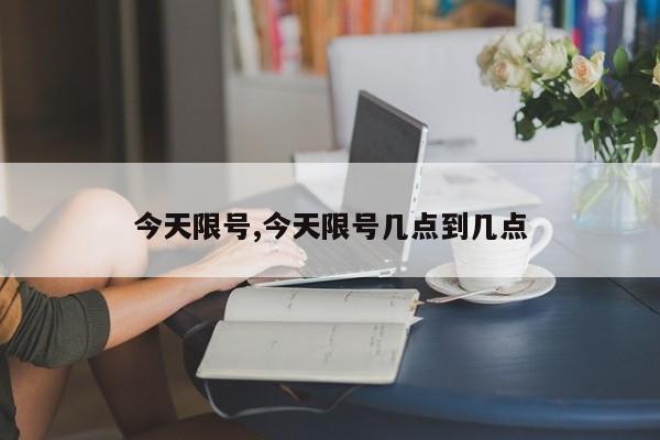 今天限号,今天限号几点到几点