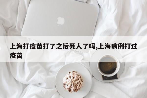 上海打疫苗打了之后死人了吗,上海病例打过疫苗