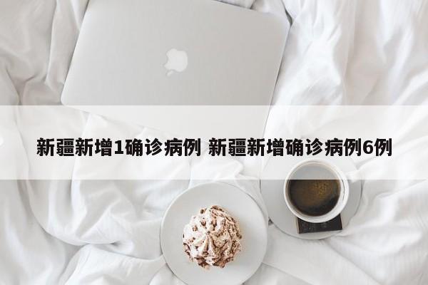 新疆新增1确诊病例 新疆新增确诊病例6例