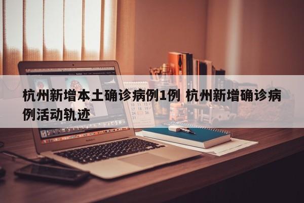 杭州新增本土确诊病例1例 杭州新增确诊病例活动轨迹