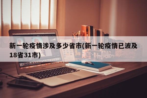 新一轮疫情涉及多少省市(新一轮疫情已波及18省31市)