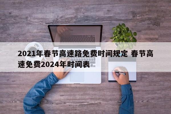 2021年春节高速路免费时间规定 春节高速免费2024年时间表