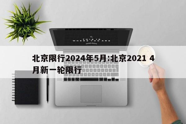 北京限行2024年5月:北京2021 4月新一轮限行