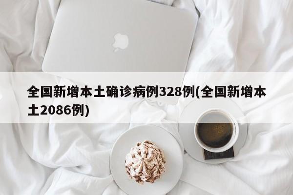 全国新增本土确诊病例328例(全国新增本土2086例)