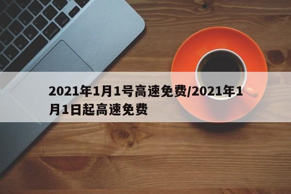 2021年1月1号高速免费/2021年1月1日起高速免费