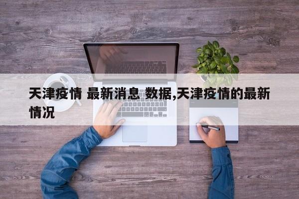 天津疫情 最新消息 数据,天津疫情的最新情况