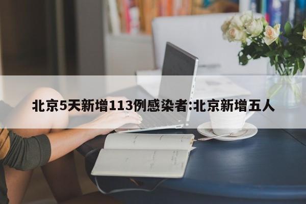 北京5天新增113例感染者:北京新增五人