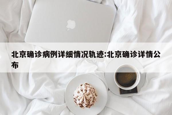 北京确诊病例详细情况轨迹:北京确诊详情公布