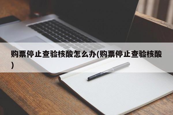 购票停止查验核酸怎么办(购票停止查验核酸)