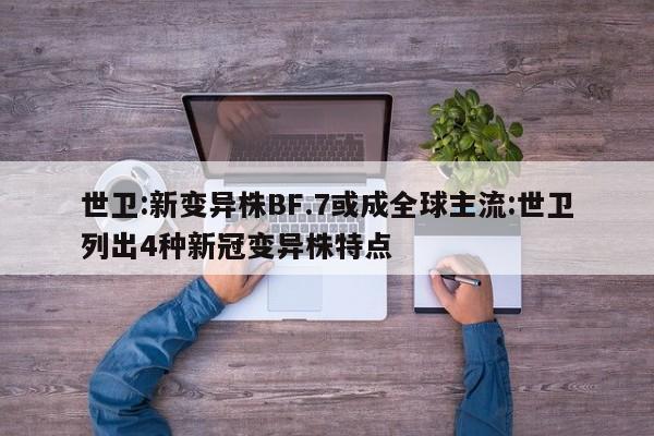 世卫:新变异株BF.7或成全球主流:世卫列出4种新冠变异株特点