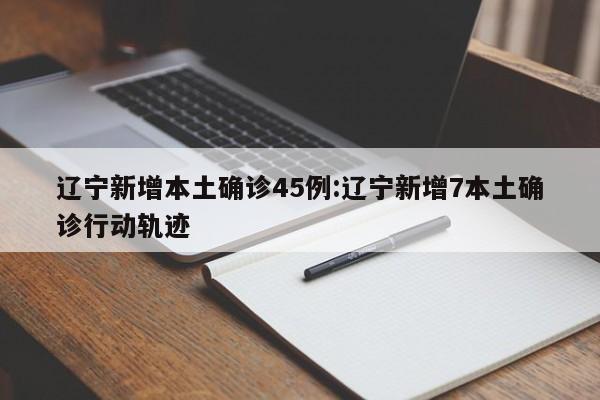 辽宁新增本土确诊45例:辽宁新增7本土确诊行动轨迹