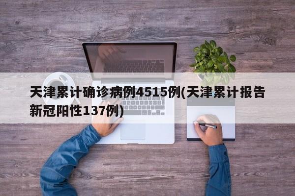 天津累计确诊病例4515例(天津累计报告新冠阳性137例)