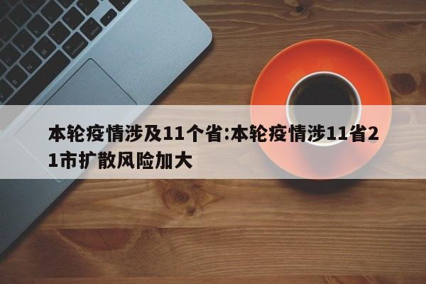 本轮疫情涉及11个省:本轮疫情涉11省21市扩散风险加大
