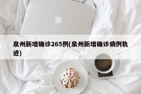 泉州新增确诊265例(泉州新增确诊病例轨迹)