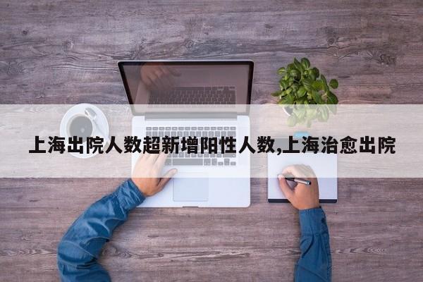 上海出院人数超新增阳性人数,上海治愈出院