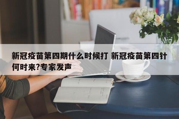 新冠疫苗第四期什么时候打 新冠疫苗第四针何时来?专家发声