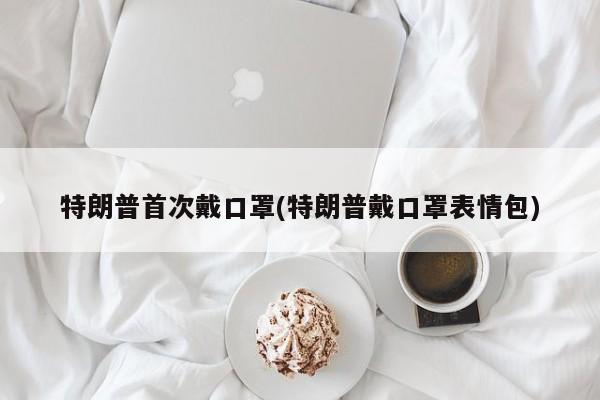 特朗普首次戴口罩(特朗普戴口罩表情包)