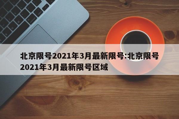 北京限号2021年3月最新限号:北京限号2021年3月最新限号区域
