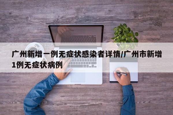 广州新增一例无症状感染者详情/广州市新增1例无症状病例