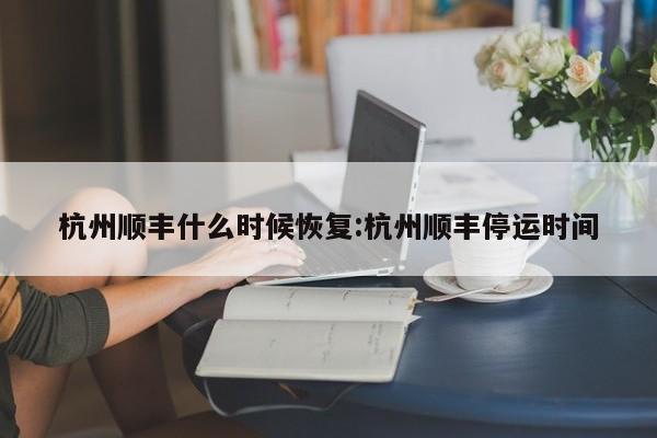 杭州顺丰什么时候恢复:杭州顺丰停运时间