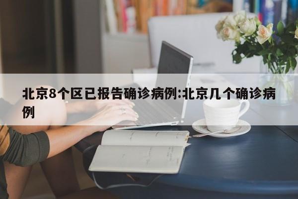 北京8个区已报告确诊病例:北京几个确诊病例