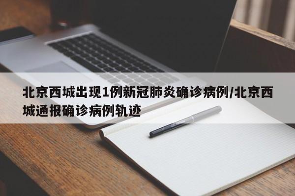 北京西城出现1例新冠肺炎确诊病例/北京西城通报确诊病例轨迹