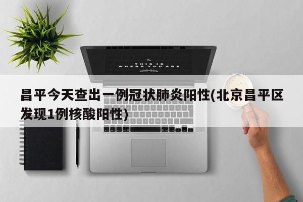 昌平今天查出一例冠状肺炎阳性(北京昌平区发现1例核酸阳性)