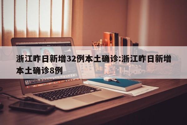 浙江昨日新增32例本土确诊:浙江昨日新增本土确诊8例