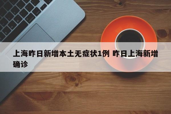 上海昨日新增本土无症状1例 昨日上海新增确诊