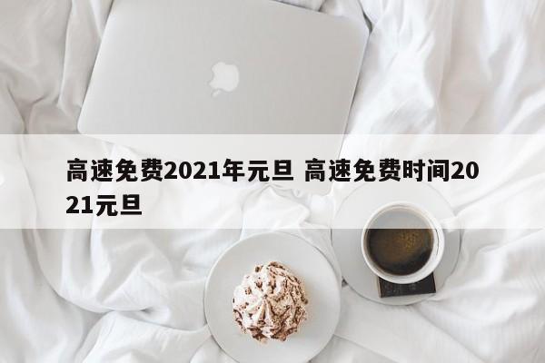 高速免费2021年元旦 高速免费时间2021元旦