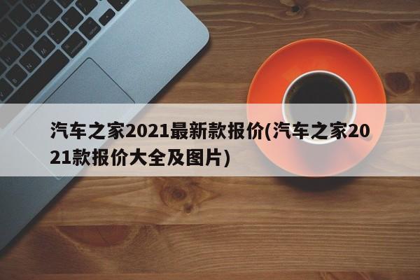 汽车之家2021最新款报价(汽车之家2021款报价大全及图片)