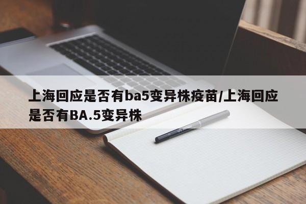 上海回应是否有ba5变异株疫苗/上海回应是否有BA.5变异株