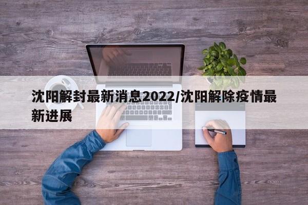 沈阳解封最新消息2022/沈阳解除疫情最新进展