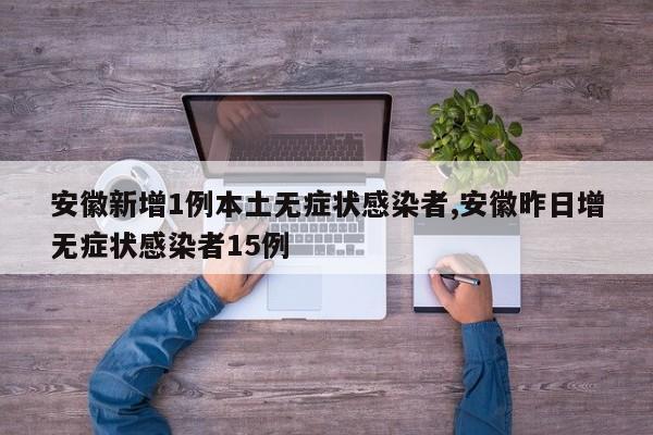 安徽新增1例本土无症状感染者,安徽昨日增无症状感染者15例