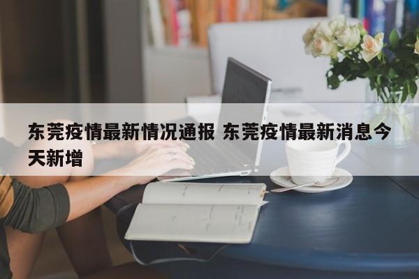 东莞疫情最新情况通报 东莞疫情最新消息今天新增
